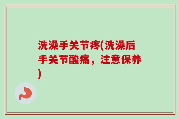 洗澡手关节疼(洗澡后手关节酸痛，注意保养)