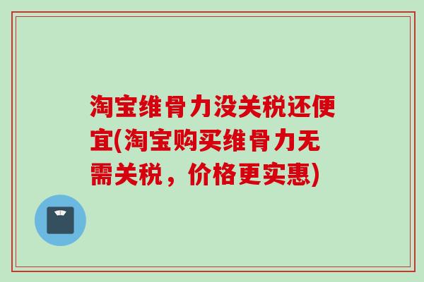淘宝维骨力没关税还便宜(淘宝购买维骨力无需关税，价格更实惠)