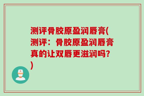 测评骨胶原盈润唇膏(测评：骨胶原盈润唇膏真的让双唇更滋润吗？)