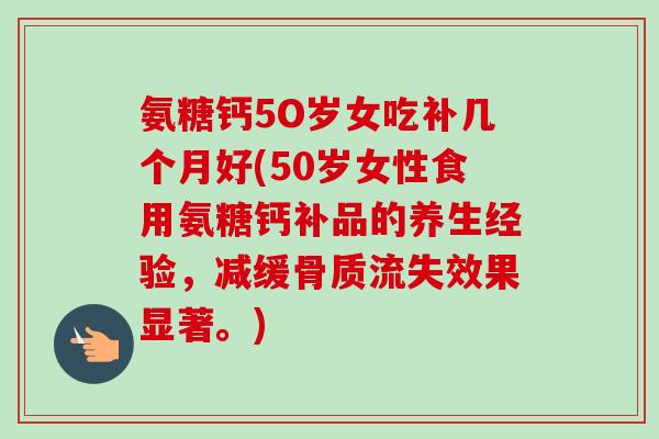 氨糖钙5O岁女吃补几个月好(50岁女性食用氨糖钙补品的养生经验，减缓骨质流失效果显著。)