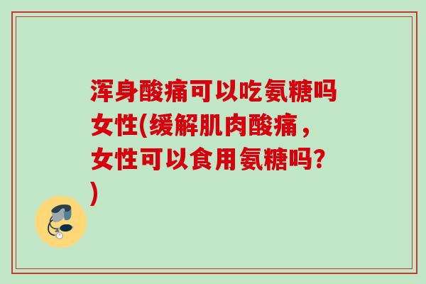 浑身酸痛可以吃氨糖吗女性(缓解肌肉酸痛，女性可以食用氨糖吗？)