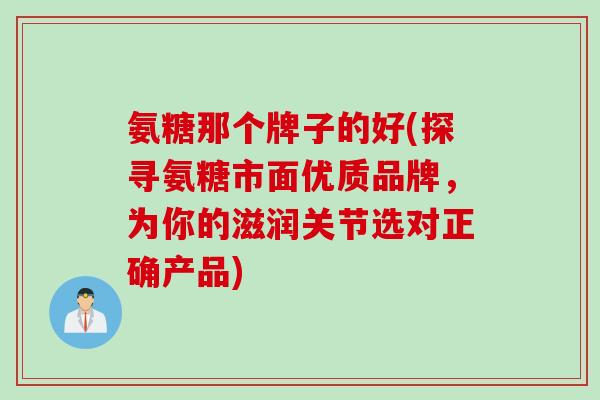 氨糖那个牌子的好(探寻氨糖市面优质品牌，为你的滋润关节选对正确产品)
