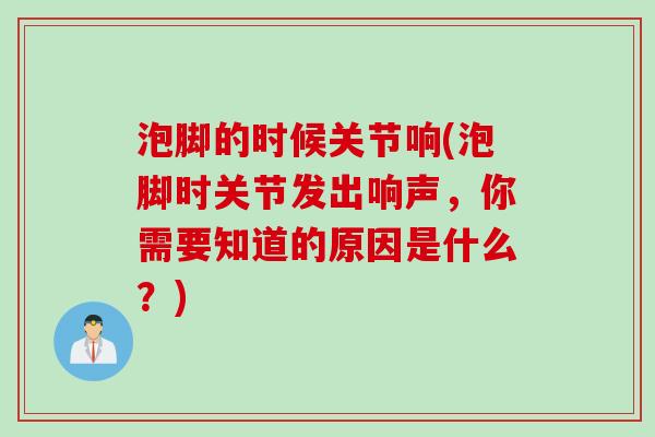 泡脚的时候关节响(泡脚时关节发出响声，你需要知道的原因是什么？)