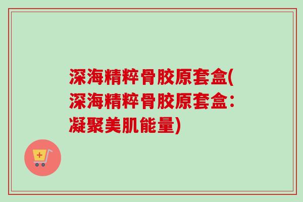 深海精粹骨胶原套盒(深海精粹骨胶原套盒：凝聚美肌能量)