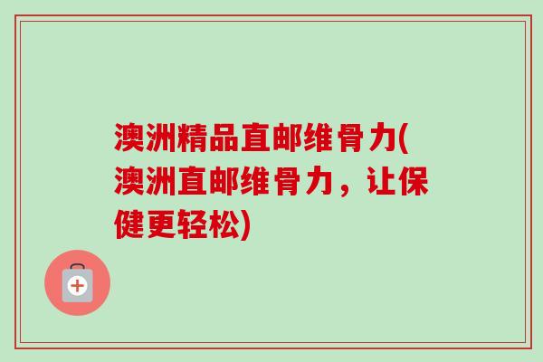 澳洲精品直邮维骨力(澳洲直邮维骨力，让保健更轻松)