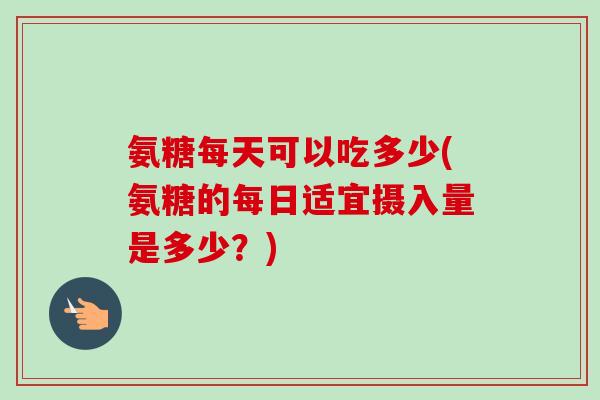 氨糖每天可以吃多少(氨糖的每日适宜摄入量是多少？)