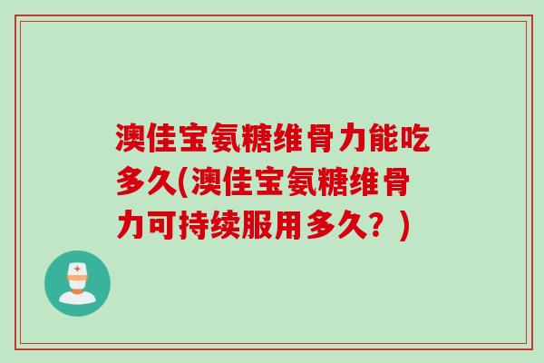 澳佳宝氨糖维骨力能吃多久(澳佳宝氨糖维骨力可持续服用多久？)