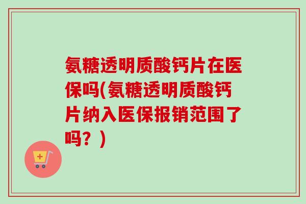 氨糖透明质酸钙片在医保吗(氨糖透明质酸钙片纳入医保报销范围了吗？)
