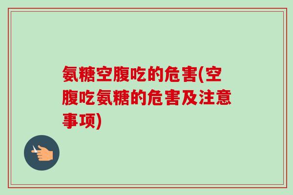 氨糖空腹吃的危害(空腹吃氨糖的危害及注意事项)