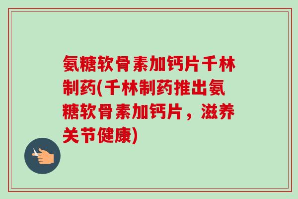 氨糖软骨素加钙片千林制药(千林制药推出氨糖软骨素加钙片,滋养关节健康) 氨糖软骨素加钙片千林制药(千林制药推出氨糖软骨素加钙片,滋养关节健康)