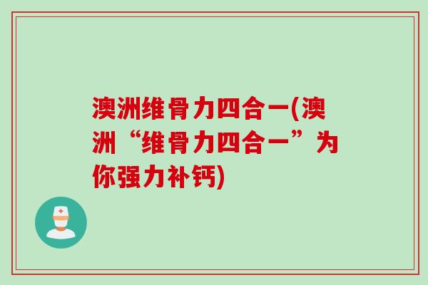 澳洲维骨力四合一(澳洲“维骨力四合一”为你强力补钙)