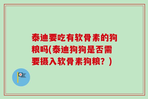 泰迪要吃有软骨素的狗粮吗(泰迪狗狗是否需要摄入软骨素狗粮？)