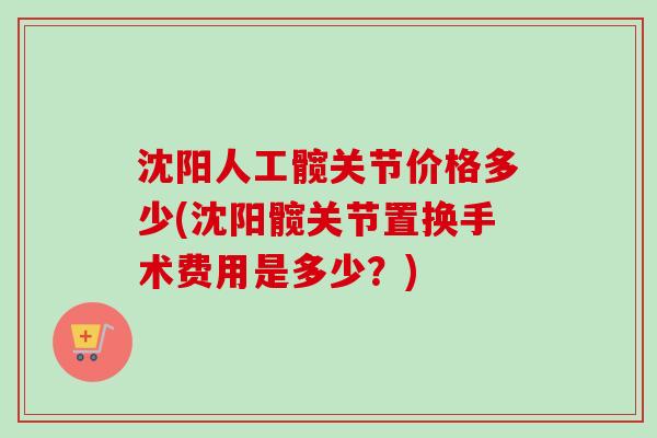 沈阳人工髋关节价格多少(沈阳髋关节置换手术费用是多少？)
