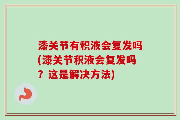 漆关节有积液会复发吗(漆关节积液会复发吗?这是解决方法) 漆关节有积液会复发吗(漆关节积液会复发吗?这是解决方法)