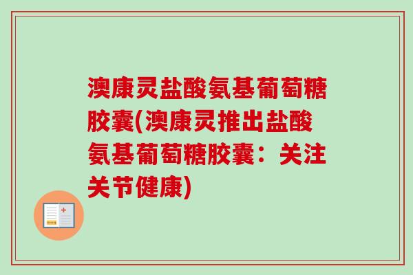 澳康灵盐酸氨基葡萄糖胶囊(澳康灵推出盐酸氨基葡萄糖胶囊：关注关节健康)