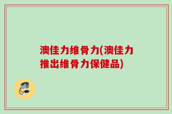 澳佳力维骨力(澳佳力推出维骨力保健品)