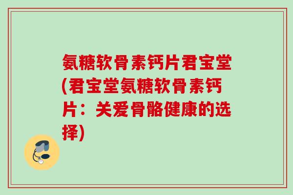 氨糖软骨素钙片君宝堂(君宝堂氨糖软骨素钙片：关爱骨骼健康的选择)