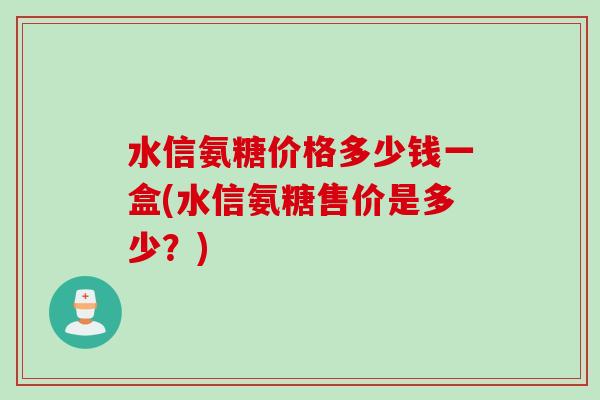 水信氨糖价格多少钱一盒(水信氨糖售价是多少？)