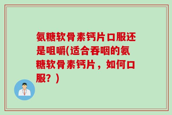 氨糖软骨素钙片口服还是咀嚼(适合吞咽的氨糖软骨素钙片，如何口服？)