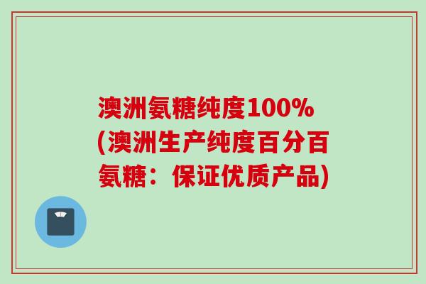 澳洲氨糖纯度100%(澳洲生产纯度百分百氨糖：保证优质产品)