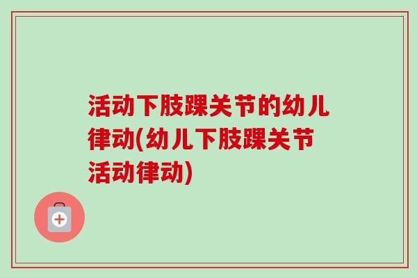 活动下肢踝关节的幼儿律动(幼儿下肢踝关节活动律动)