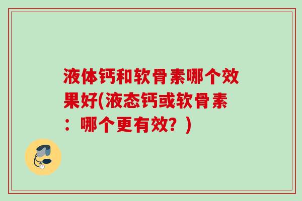 液体钙和软骨素哪个效果好(液态钙或软骨素：哪个更有效？)