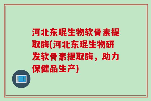 河北东琨生物软骨素提取酶(河北东琨生物研发软骨素提取酶，助力保健品生产)