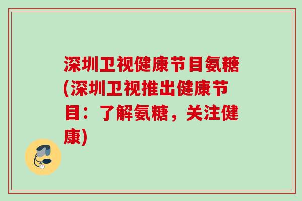 深圳卫视健康节目氨糖(深圳卫视推出健康节目：了解氨糖，关注健康)