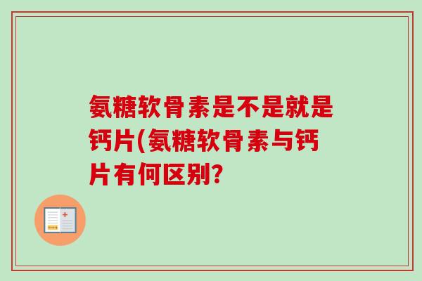 氨糖软骨素是不是就是钙片(氨糖软骨素与钙片有何区别？
