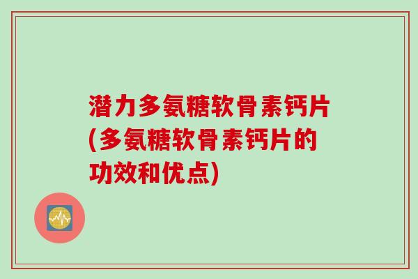 潜力多氨糖软骨素钙片(多氨糖软骨素钙片的功效和优点)