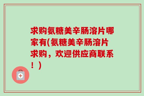 求购氨糖美辛肠溶片哪家有(氨糖美辛肠溶片求购，欢迎供应商联系！)