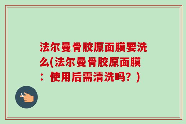 法尔曼骨胶原面膜要洗么(法尔曼骨胶原面膜：使用后需清洗吗？)