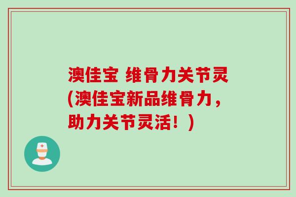 澳佳宝 维骨力关节灵(澳佳宝新品维骨力，助力关节灵活！)