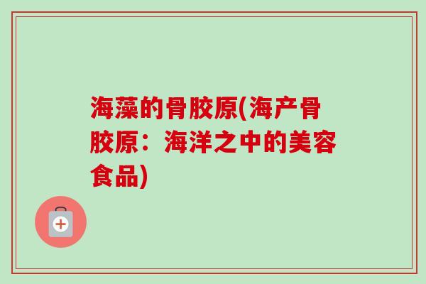 海藻的骨胶原(海产骨胶原：海洋之中的美容食品)