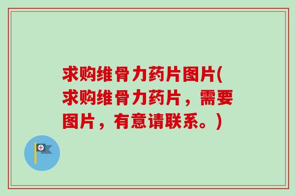 求购维骨力药片图片(求购维骨力药片，需要图片，有意请联系。)