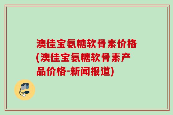 澳佳宝氨糖软骨素价格(澳佳宝氨糖软骨素产品价格-新闻报道)