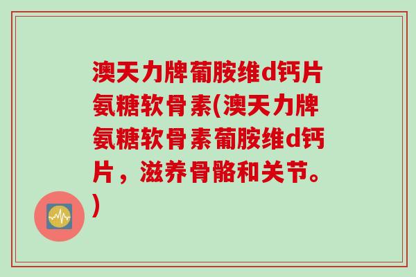 澳天力牌葡胺维d钙片氨糖软骨素(澳天力牌氨糖软骨素葡胺维d钙片，滋养骨骼和关节。)
