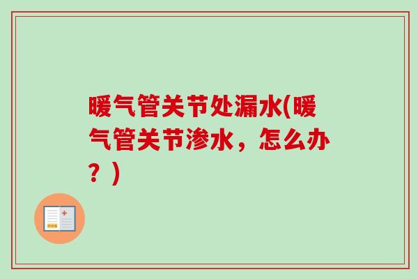 暖气管关节处漏水(暖气管关节渗水，怎么办？)