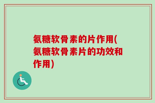 氨糖软骨素的片作用(氨糖软骨素片的功效和作用)