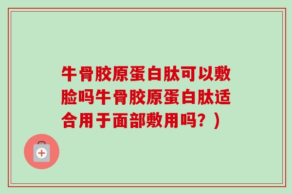 牛骨胶原蛋白肽可以敷脸吗牛骨胶原蛋白肽适合用于面部敷用吗？)
