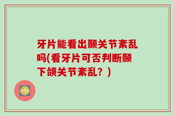 牙片能看出颞关节紊乱吗(看牙片可否判断颞下颌关节紊乱？)
