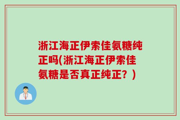 浙江海正伊索佳氨糖纯正吗(浙江海正伊索佳氨糖是否真正纯正？)