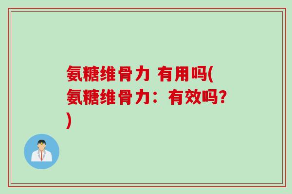 氨糖维骨力 有用吗(氨糖维骨力：有效吗？)