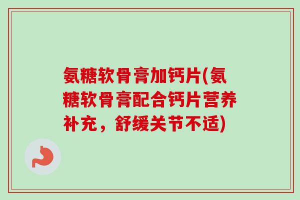氨糖软骨膏加钙片(氨糖软骨膏配合钙片营养补充，舒缓关节不适)