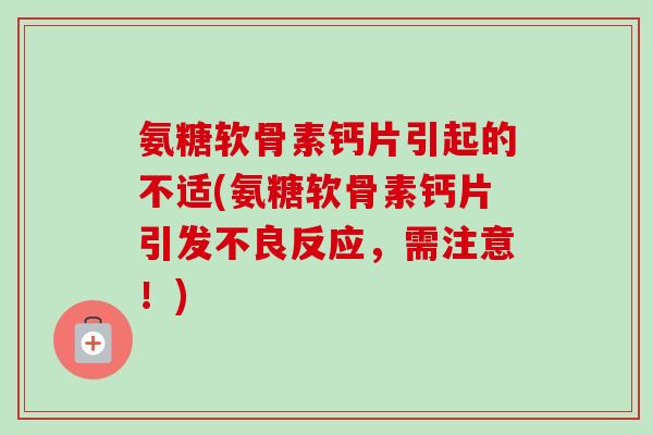氨糖软骨素钙片引起的不适(氨糖软骨素钙片引发不良反应，需注意！)