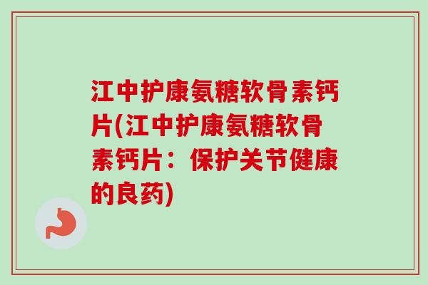 江中护康氨糖软骨素钙片(江中护康氨糖软骨素钙片：保护关节健康的良药)