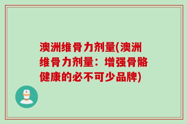 澳洲维骨力剂量(澳洲维骨力剂量：增强骨骼健康的必不可少品牌)