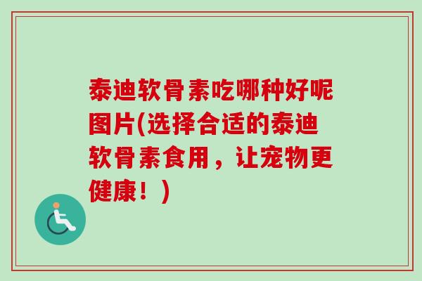 泰迪软骨素吃哪种好呢图片(选择合适的泰迪软骨素食用，让宠物更健康！)