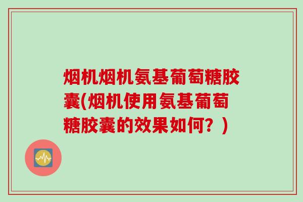 烟机烟机氨基葡萄糖胶囊(烟机使用氨基葡萄糖胶囊的效果如何？)