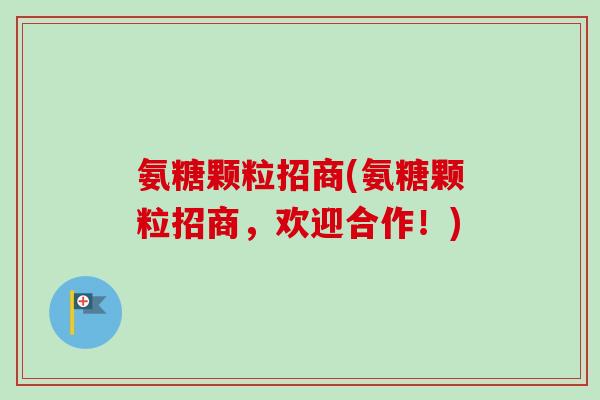 氨糖颗粒招商(氨糖颗粒招商，欢迎合作！)